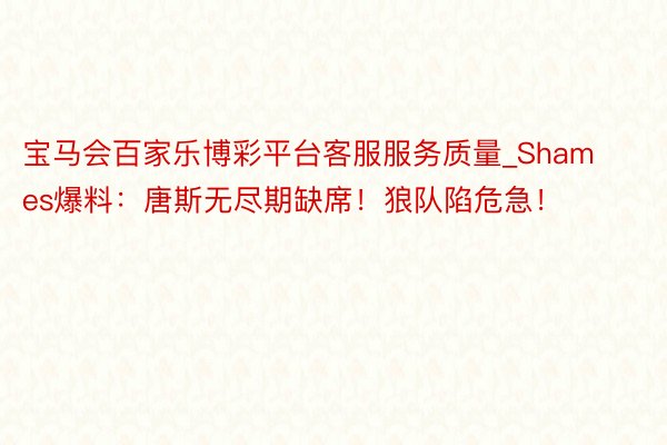 宝马会百家乐博彩平台客服服务质量_Shames爆料：唐斯无尽期缺席！狼队陷危急！