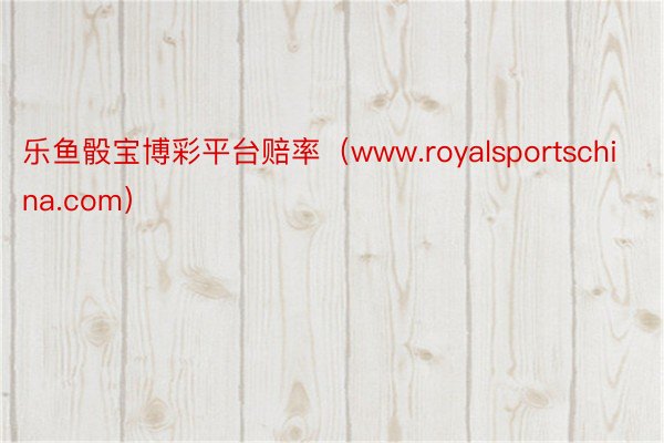 乐鱼骰宝博彩平台赔率（www.royalsportschina.com）