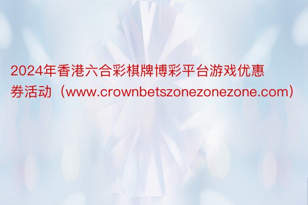 2024年香港六合彩棋牌博彩平台游戏优惠券活动（www.crownbetszonezonezone.com）