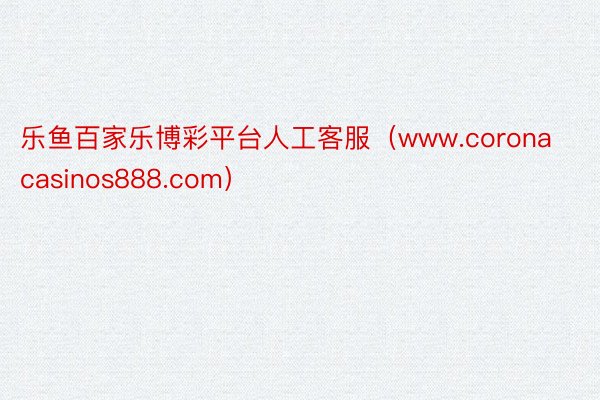 乐鱼百家乐博彩平台人工客服（www.coronacasinos888.com）