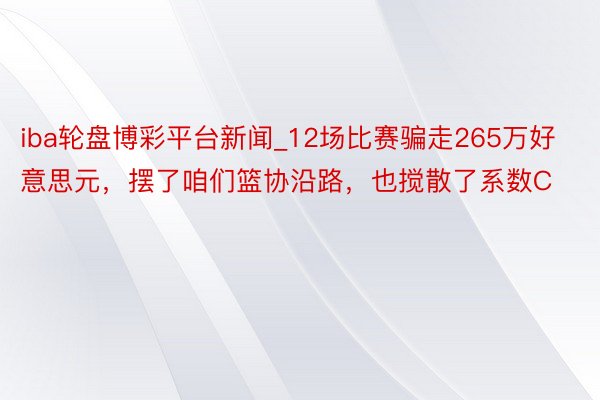 iba轮盘博彩平台新闻_12场比赛骗走265万好意思元，摆了咱们篮协沿路，也搅散了系数C