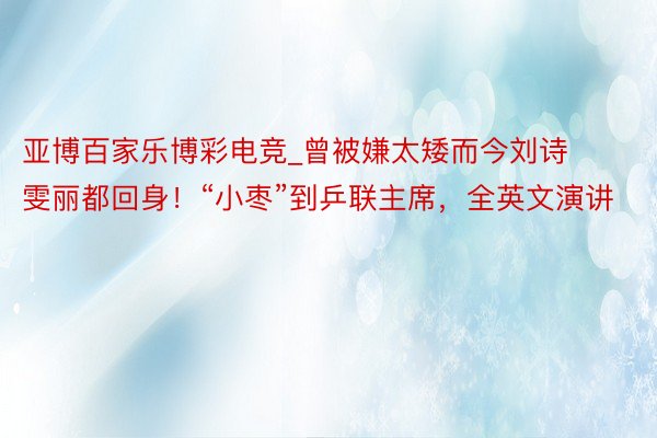 亚博百家乐博彩电竞_曾被嫌太矮而今刘诗雯丽都回身！“小枣”到乒联主席，全英文演讲