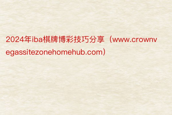 2024年iba棋牌博彩技巧分享（www.crownvegassitezonehomehub.com）