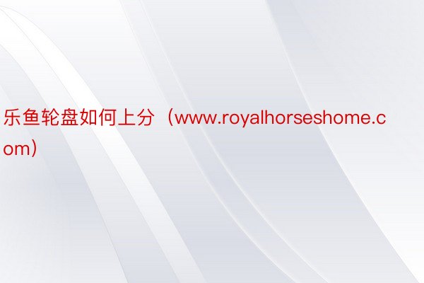 乐鱼轮盘如何上分（www.royalhorseshome.com）