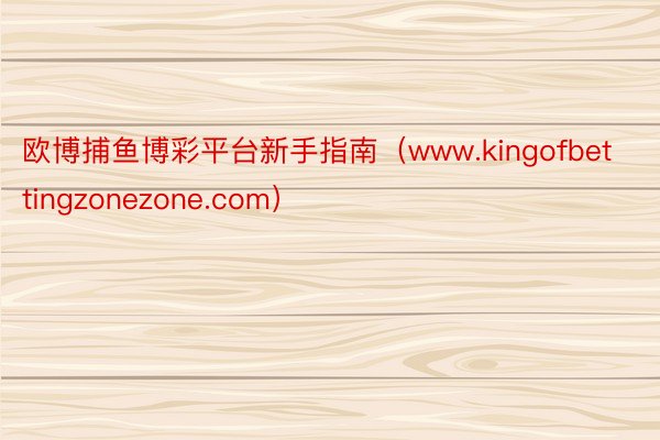 欧博捕鱼博彩平台新手指南（www.kingofbettingzonezone.com）