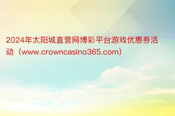 2024年太阳城直营网博彩平台游戏优惠券活动（www.crowncasino365.com）