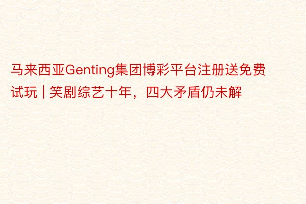 马来西亚Genting集团博彩平台注册送免费试玩 | 笑剧综艺十年，四大矛盾仍未解