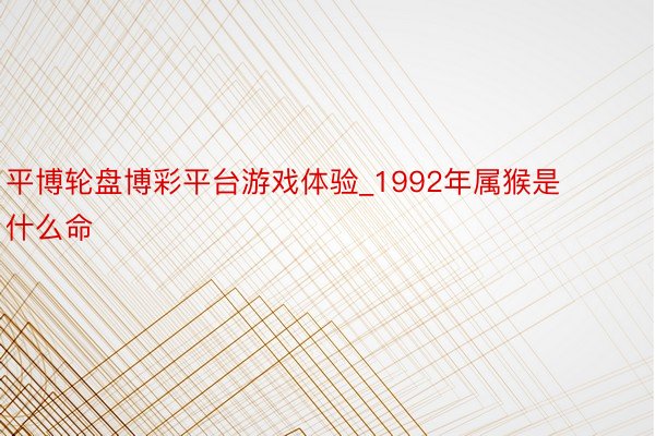 平博轮盘博彩平台游戏体验_1992年属猴是什么命