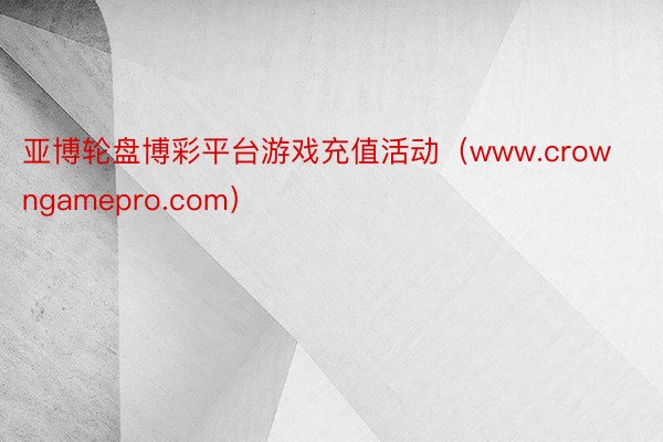 亚博轮盘博彩平台游戏充值活动（www.crowngamepro.com）