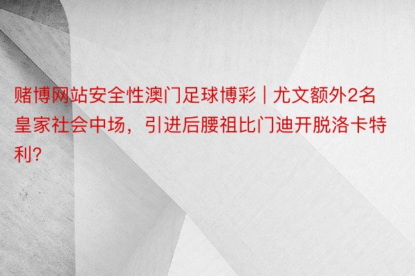 赌博网站安全性澳门足球博彩 | 尤文额外2名皇家社会中场，引进后腰祖比门迪开脱洛卡特利？