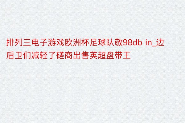 排列三电子游戏欧洲杯足球队敬98db in_边后卫们减轻了磋商出售英超盘带王