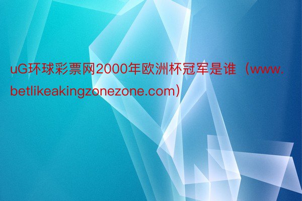 uG环球彩票网2000年欧洲杯冠军是谁（www.betlikeakingzonezone.com）