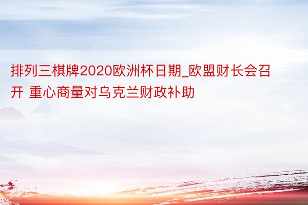 排列三棋牌2020欧洲杯日期_欧盟财长会召开 重心商量对乌克兰财政补助