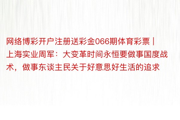 网络博彩开户注册送彩金066期体育彩票 | 上海实业周军：大变革时间永恒要做事国度战术，做事东谈主民关于好意思好生活的追求