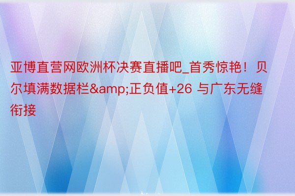 亚博直营网欧洲杯决赛直播吧_首秀惊艳！贝尔填满数据栏&正负值+26 与广东无缝衔接