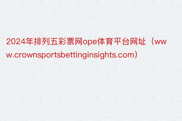 2024年排列五彩票网ope体育平台网址（www.crownsportsbettinginsights.com）