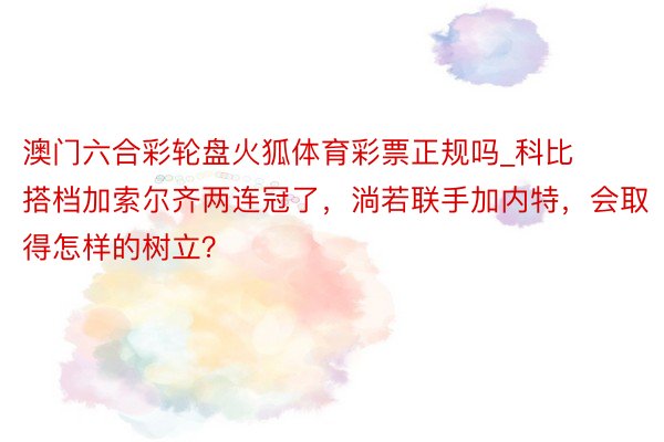 澳门六合彩轮盘火狐体育彩票正规吗_科比搭档加索尔齐两连冠了，淌若联手加内特，会取得怎样的树立？