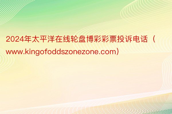 2024年太平洋在线轮盘博彩彩票投诉电话（www.kingofoddszonezone.com）