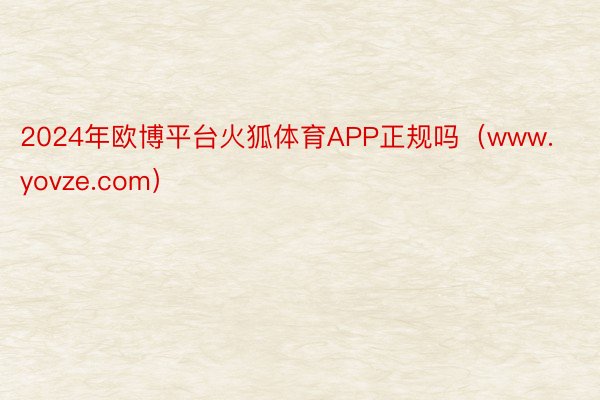 2024年欧博平台火狐体育APP正规吗（www.yovze.com）