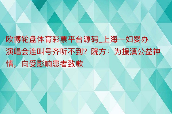 欧博轮盘体育彩票平台源码_上海一妇婴办演唱会连叫号齐听不到？院方：为援滇公益神情，向受影响患者致歉