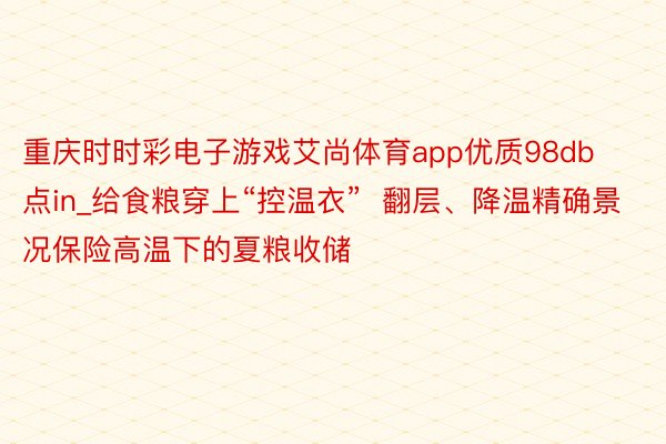 重庆时时彩电子游戏艾尚体育app优质98db点in_给食粮穿上“控温衣”  翻层、降温精确景况保险高温下的夏粮收储