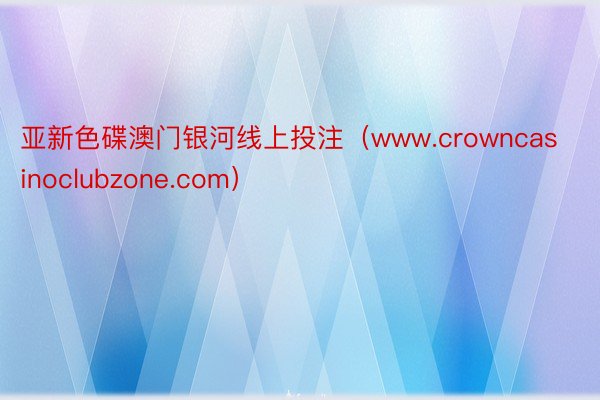 亚新色碟澳门银河线上投注（www.crowncasinoclubzone.com）