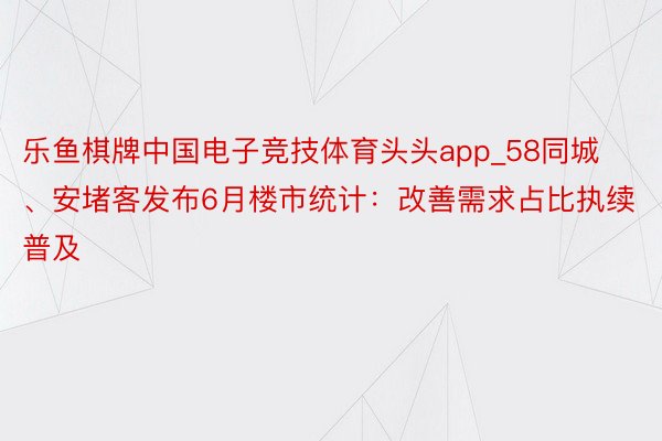 乐鱼棋牌中国电子竞技体育头头app_58同城、安堵客发布6月楼市统计：改善需求占比执续普及