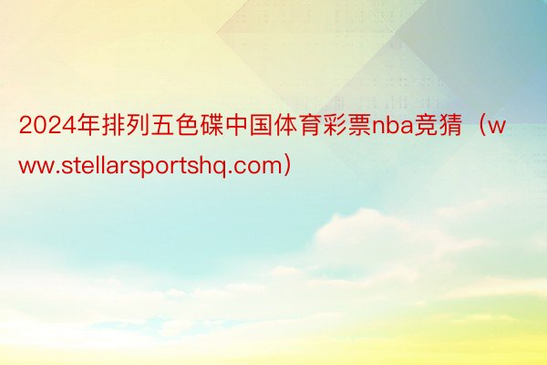 2024年排列五色碟中国体育彩票nba竞猜（www.stellarsportshq.com）