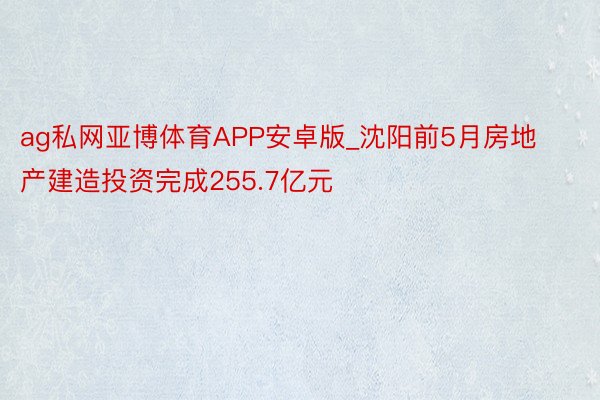 ag私网亚博体育APP安卓版_沈阳前5月房地产建造投资完成255.7亿元