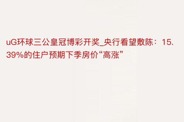 uG环球三公皇冠博彩开奖_央行看望敷陈：15.39%的住户预期下季房价“高涨”