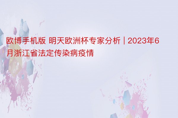 欧博手机版 明天欧洲杯专家分析 | 2023年6月浙江省法定传染病疫情