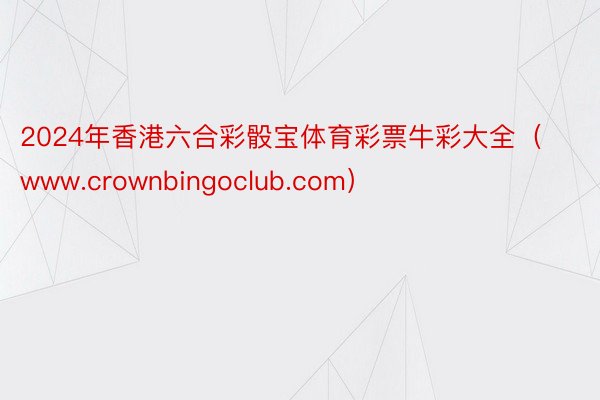 2024年香港六合彩骰宝体育彩票牛彩大全（www.crownbingoclub.com）