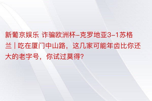 新葡京娱乐 诈骗欧洲杯-克罗地亚3-1苏格兰 | 吃在厦门中山路，这几家可能年齿比你还大的老字号，你试过莫得？