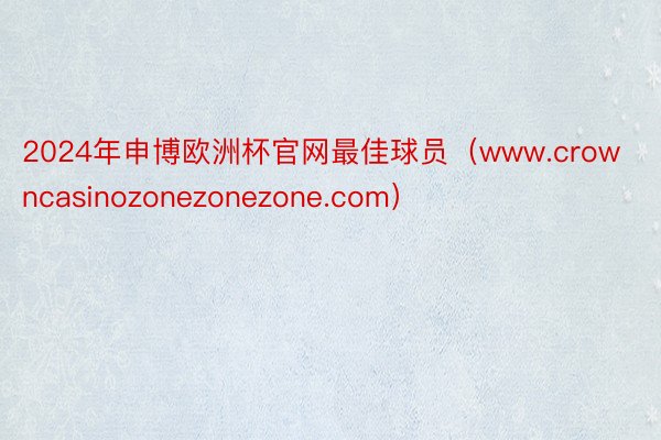 2024年申博欧洲杯官网最佳球员（www.crowncasinozonezonezone.com）