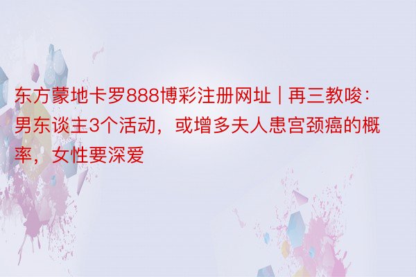 东方蒙地卡罗888博彩注册网址 | 再三教唆：男东谈主3个活动，或增多夫人患宫颈癌的概率，女性要深爱