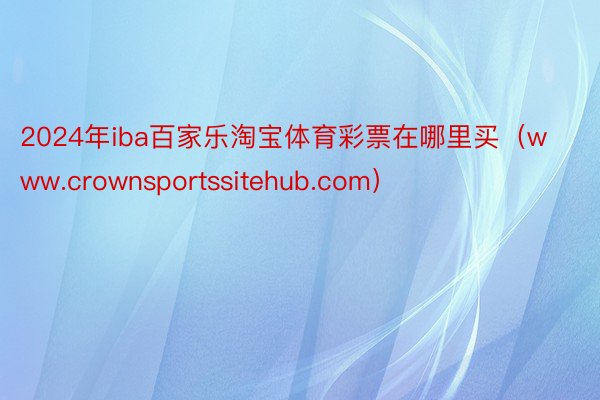 2024年iba百家乐淘宝体育彩票在哪里买（www.crownsportssitehub.com）