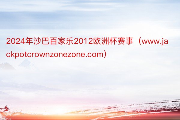 2024年沙巴百家乐2012欧洲杯赛事（www.jackpotcrownzonezone.com）