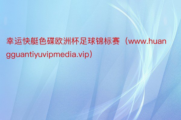 幸运快艇色碟欧洲杯足球锦标赛（www.huangguantiyuvipmedia.vip）