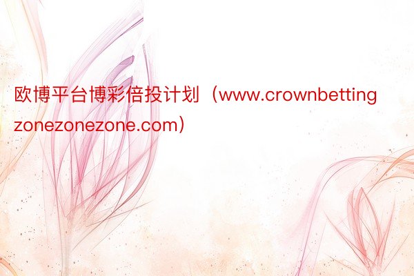 欧博平台博彩倍投计划（www.crownbettingzonezonezone.com）