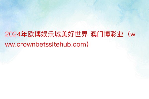 2024年欧博娱乐城美好世界 澳门博彩业（www.crownbetssitehub.com）