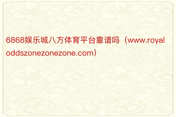 6868娱乐城八方体育平台靠谱吗（www.royaloddszonezonezone.com）