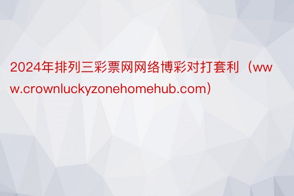 2024年排列三彩票网网络博彩对打套利（www.crownluckyzonehomehub.com）