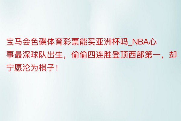 宝马会色碟体育彩票能买亚洲杯吗_NBA心事最深球队出生，偷偷四连胜登顶西部第一，却宁愿沦为棋子！