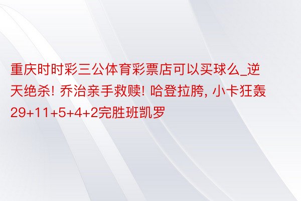 重庆时时彩三公体育彩票店可以买球么_逆天绝杀! 乔治亲手救赎! 哈登拉胯, 小卡狂轰29+11+5+4+2完胜班凯罗