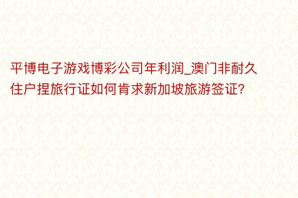 平博电子游戏博彩公司年利润_澳门非耐久住户捏旅行证如何肯求新加坡旅游签证？