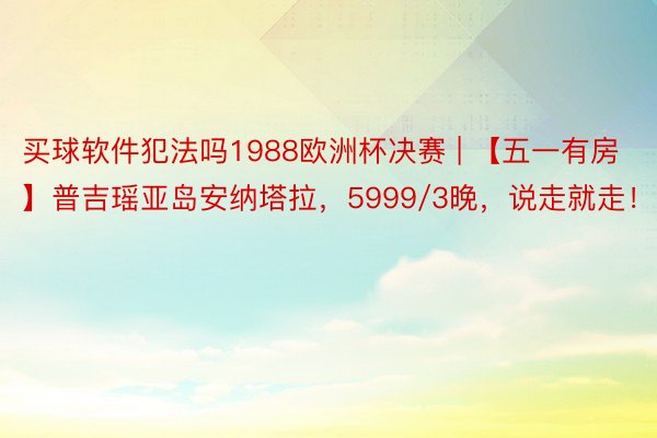 买球软件犯法吗1988欧洲杯决赛 | 【五一有房】普吉瑶亚岛安纳塔拉，5999/3晚，说走就走！