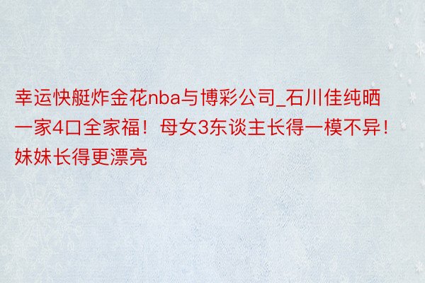 幸运快艇炸金花nba与博彩公司_石川佳纯晒一家4口全家福！母女3东谈主长得一模不异！妹妹长得更漂亮