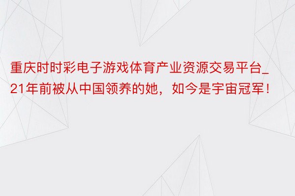 重庆时时彩电子游戏体育产业资源交易平台_21年前被从中国领养的她，如今是宇宙冠军！