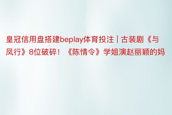 皇冠信用盘搭建beplay体育投注 | 古装剧《与凤行》8位破碎！《陈情令》学姐演赵丽颖的妈