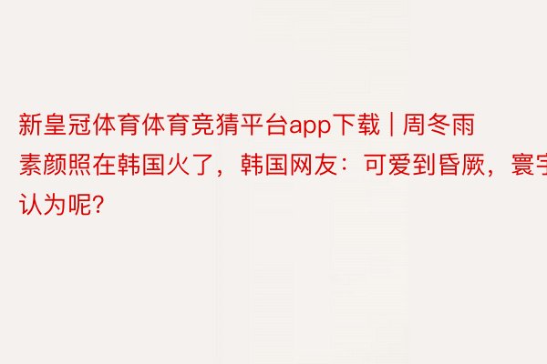 新皇冠体育体育竞猜平台app下载 | 周冬雨素颜照在韩国火了，韩国网友：可爱到昏厥，寰宇认为呢？